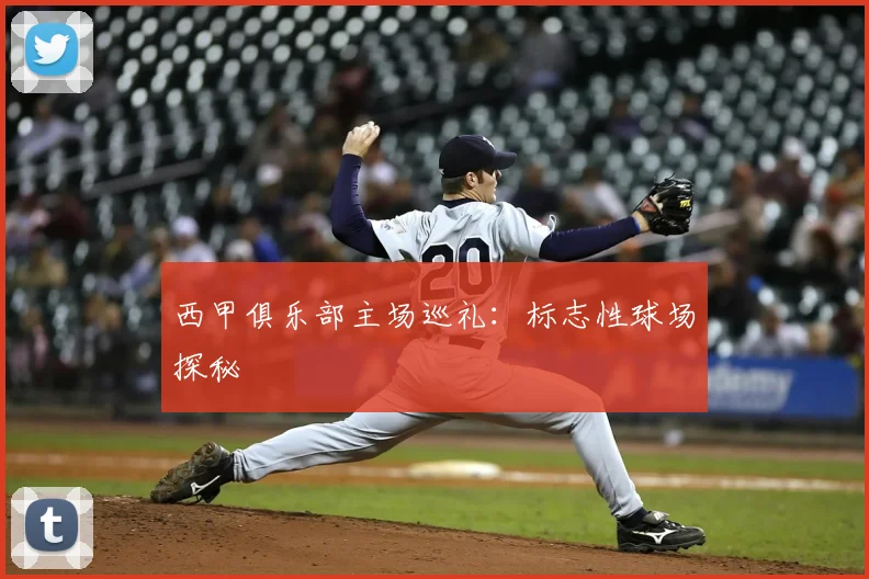 西甲俱乐部主场巡礼：标志性球场探秘