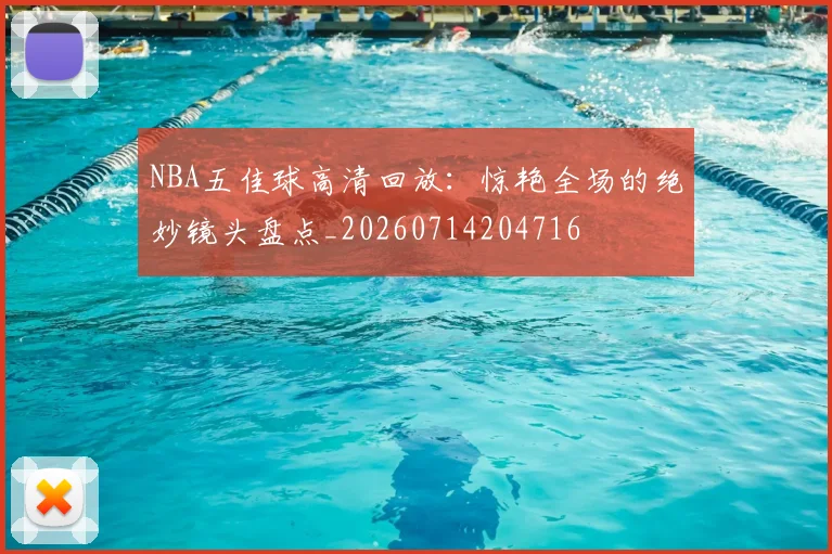 NBA五佳球高清回放：惊艳全场的绝妙镜头盘点_20260714204716