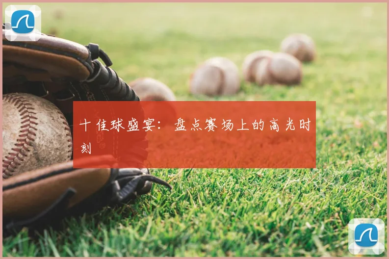 十佳球盛宴：盘点赛场上的高光时刻