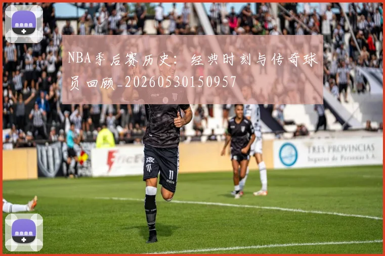 NBA季后赛历史:经典时刻与传奇球员回顾_20260530150957