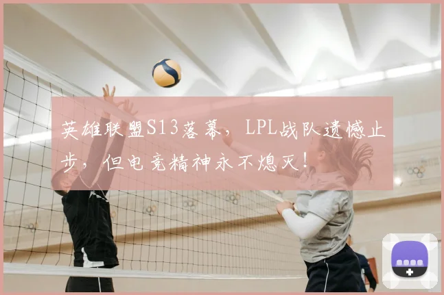 英雄联盟S13落幕，LPL战队遗憾止步，但电竞精神永不熄灭！