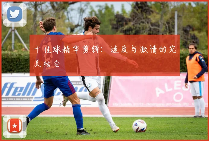 十佳球精华剪辑：速度与激情的完美结合