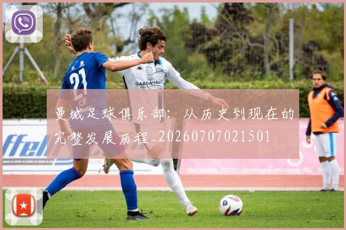 曼城足球俱乐部：从历史到现在的完整发展历程_20260707021501