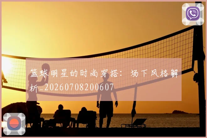 篮球明星的时尚穿搭：场下风格解析_20260708200607