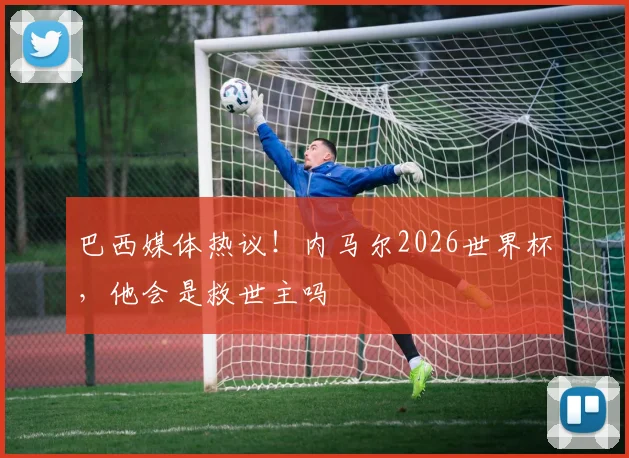 巴西媒体热议！内马尔2026世界杯，他会是救世主吗