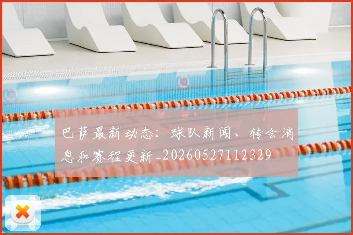 巴萨最新动态:球队新闻、转会消息和赛程更新_20260527112329