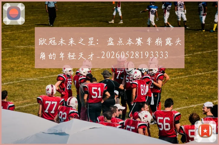 欧冠未来之星：盘点本赛季崭露头角的年轻天才_20260528193333