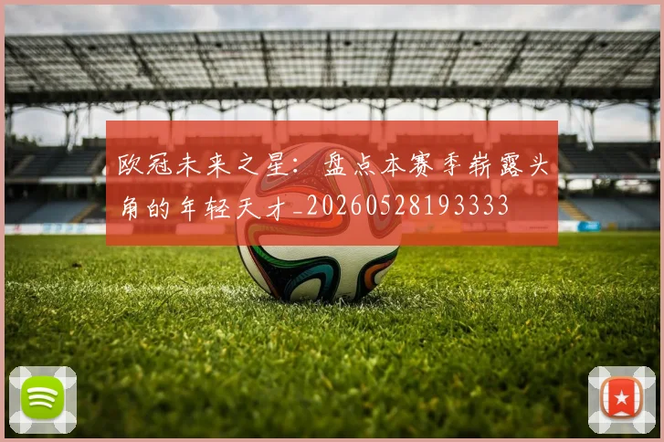 欧冠未来之星：盘点本赛季崭露头角的年轻天才_20260528193333