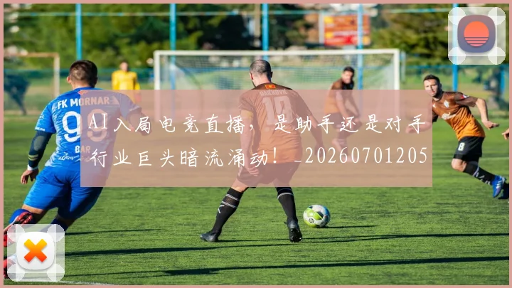 AI入局电竞直播,是助手还是对手行业巨头暗流涌动!_20260701205527