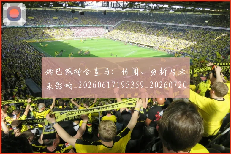 姆巴佩转会皇马：传闻、分析与未来影响_20260617195359_20260720190826