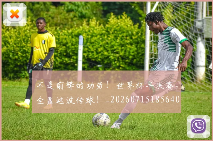 不是前锋的功劳!世界杯半决赛,全靠这波传球!_20260715185640