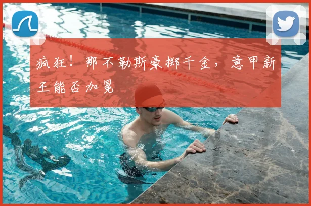 疯狂！那不勒斯豪掷千金，意甲新王能否加冕