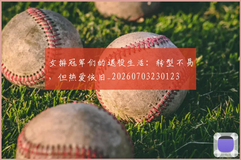 女排冠军们的退役生活：转型不易，但热爱依旧_20260703230123