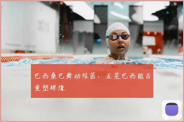 巴西桑巴舞动绿茵，五星巴西能否重塑辉煌
