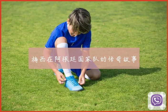梅西在阿根廷国家队的传奇故事