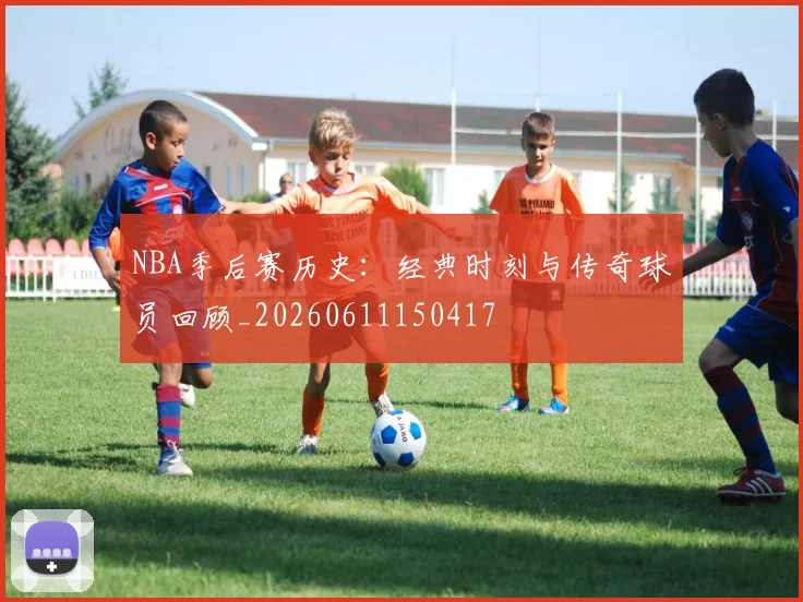 NBA季后赛历史：经典时刻与传奇球员回顾_20260611150417