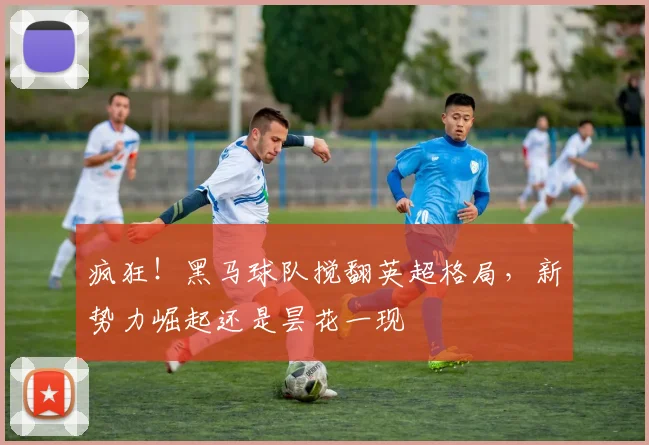 疯狂！黑马球队搅翻英超格局，新势力崛起还是昙花一现