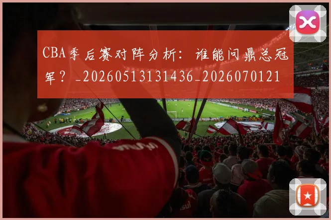CBA季后赛对阵分析:谁能问鼎总冠军?_20260513131436_20260701210615