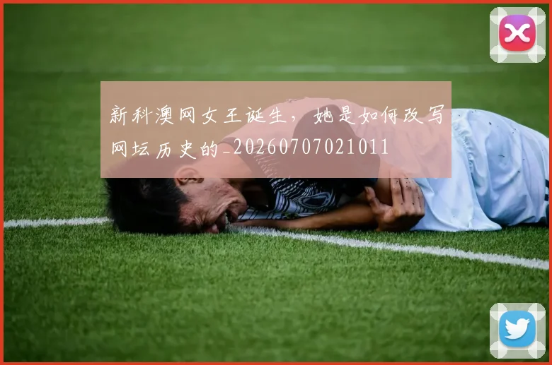新科澳网女王诞生，她是如何改写网坛历史的_20260707021011