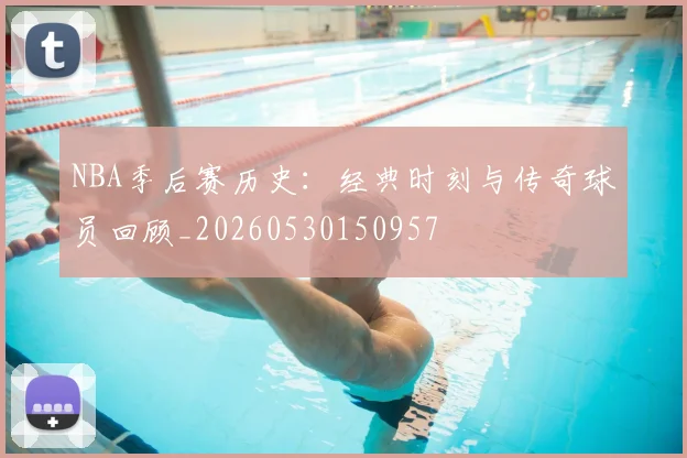 NBA季后赛历史:经典时刻与传奇球员回顾_20260530150957
