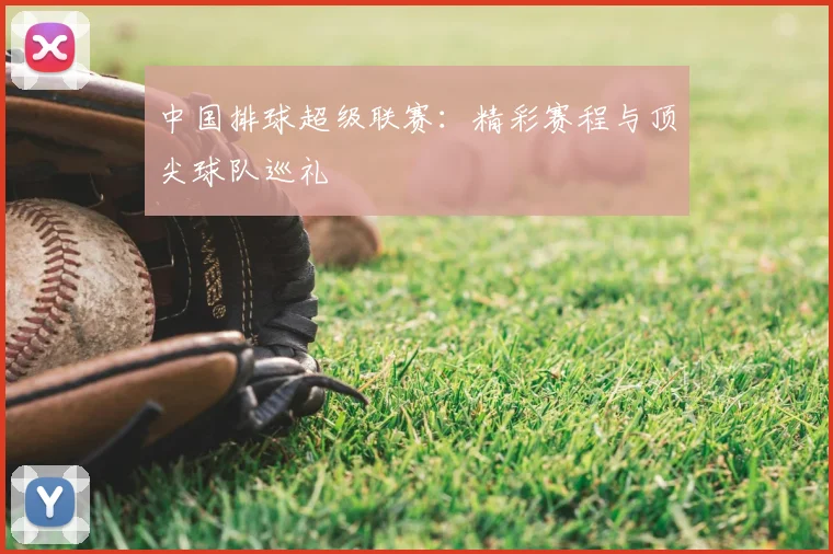 中国排球超级联赛：精彩赛程与顶尖球队巡礼