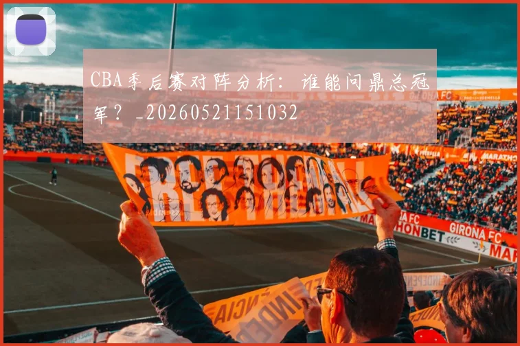 CBA季后赛对阵分析：谁能问鼎总冠军？_20260521151032