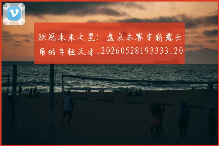 欧冠未来之星：盘点本赛季崭露头角的年轻天才_20260528193333_20260707151347