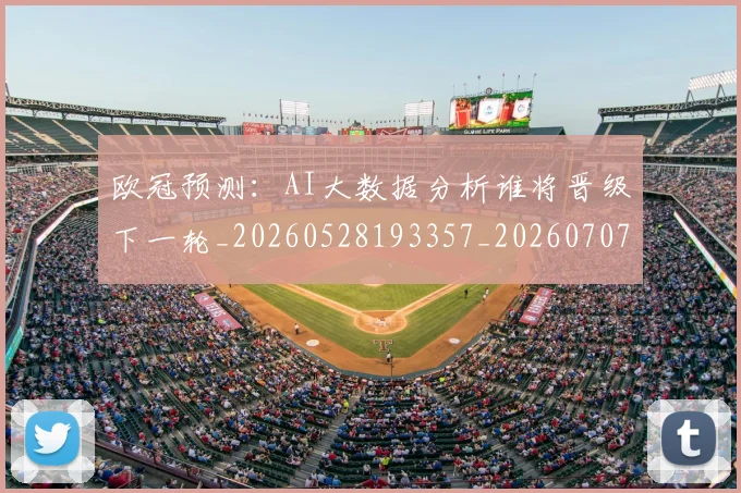 欧冠预测：AI大数据分析谁将晋级下一轮_20260528193357_20260707152048_20260801165435