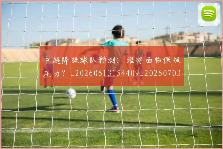 中超降级球队预测：谁将面临保级压力？_20260613154409_20260703205556_20260716191329