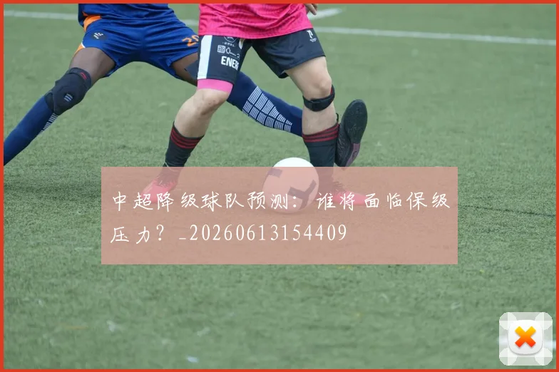 中超降级球队预测：谁将面临保级压力？_20260613154409