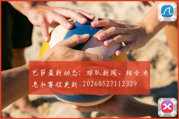 巴萨最新动态：球队新闻、转会消息和赛程更新_20260527112329