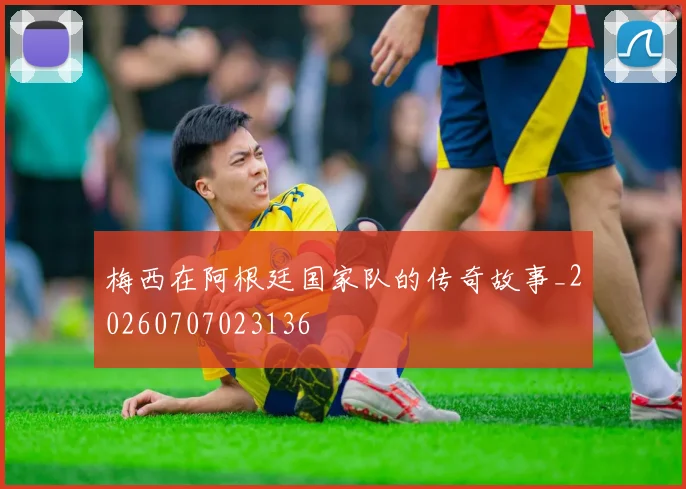 梅西在阿根廷国家队的传奇故事_20260707023136