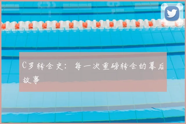 C罗转会史:每一次重磅转会的幕后故事