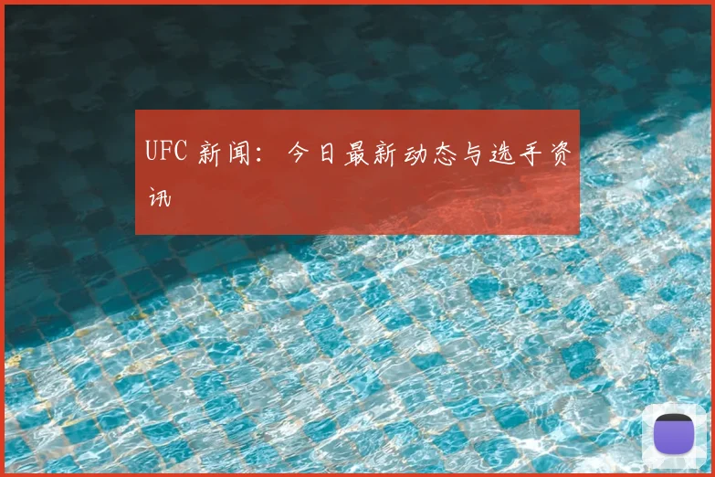 UFC 新闻：今日最新动态与选手资讯