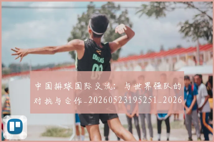 中国排球国际交流：与世界强队的对抗与合作_20260523195251_20260715194429