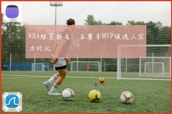 NBA球星排名：本赛季MVP候选人实力对比