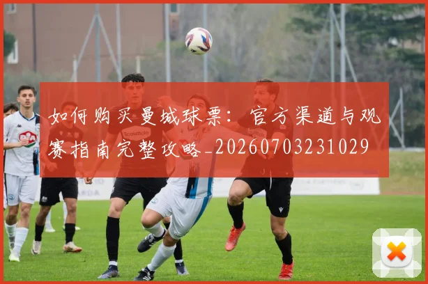 如何购买曼城球票：官方渠道与观赛指南完整攻略_20260703231029