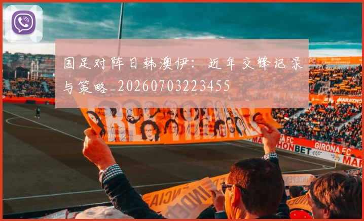 国足对阵日韩澳伊:近年交锋记录与策略_20260703223455