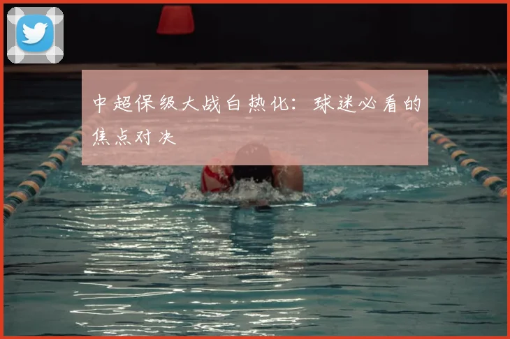 中超保级大战白热化:球迷必看的焦点对决