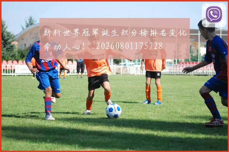 新科世界冠军诞生积分榜排名变化牵动人心!_20260801175728