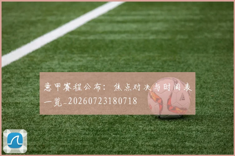 意甲赛程公布：焦点对决与时间表一览_20260723180718