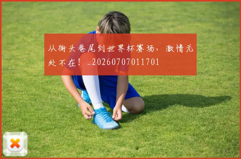 从街头巷尾到世界杯赛场，激情无处不在！_20260707011701