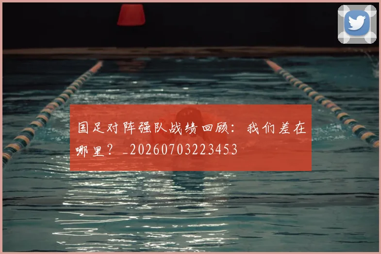 国足对阵强队战绩回顾：我们差在哪里？_20260703223453