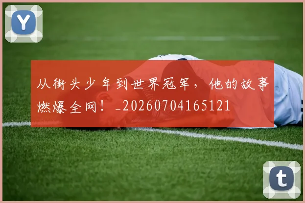 从街头少年到世界冠军，他的故事燃爆全网！_20260704165121