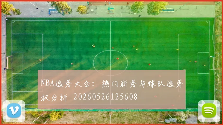 NBA选秀大会:热门新秀与球队选秀权分析_20260526125608