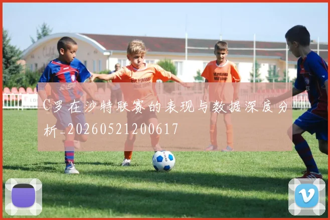 C罗在沙特联赛的表现与数据深度分析_20260521200617