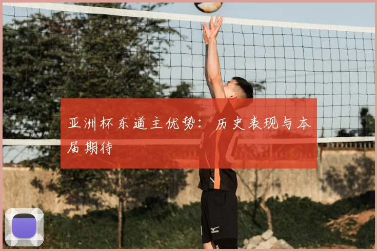 亚洲杯东道主优势:历史表现与本届期待