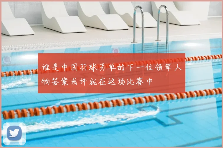 谁是中国羽球男单的下一位领军人物答案或许就在这场比赛中
