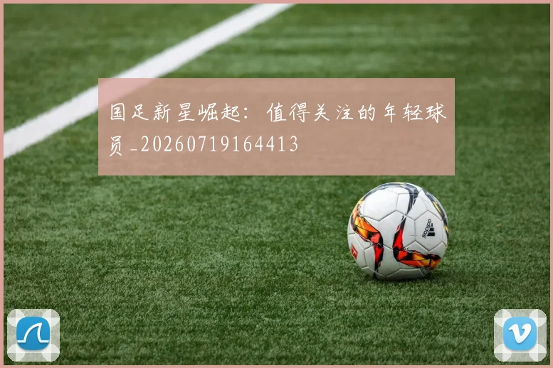 国足新星崛起：值得关注的年轻球员_20260719164413