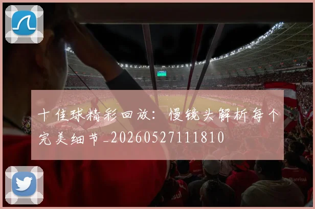 十佳球精彩回放：慢镜头解析每个完美细节_20260527111810